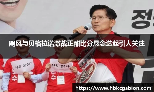 飓风与贝格拉诺激战正酣比分悬念迭起引人关注